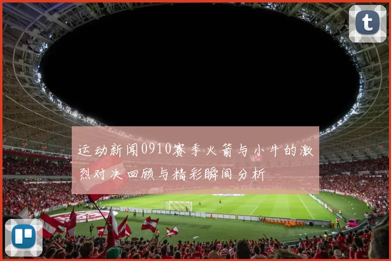 运动新闻0910赛季火箭与小牛的激烈对决回顾与精彩瞬间分析