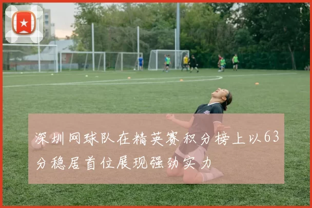 深圳网球队在精英赛积分榜上以63分稳居首位展现强劲实力