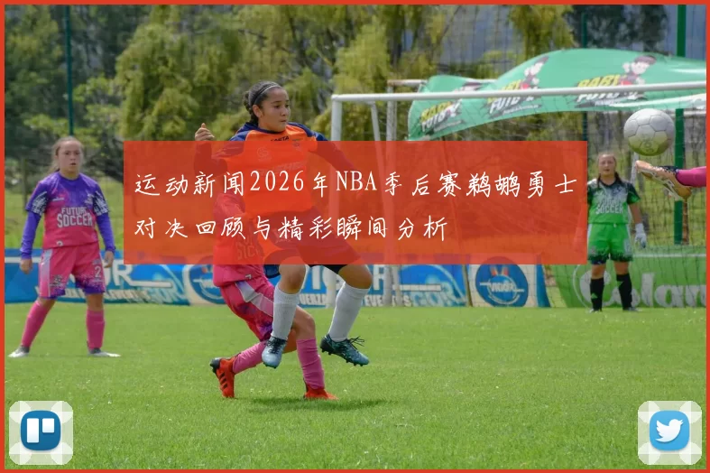 运动新闻2026年NBA季后赛鹈鹕勇士对决回顾与精彩瞬间分析