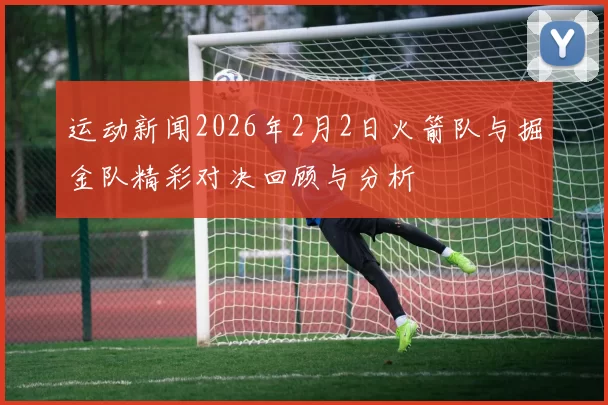 运动新闻2026年2月2日火箭队与掘金队精彩对决回顾与分析