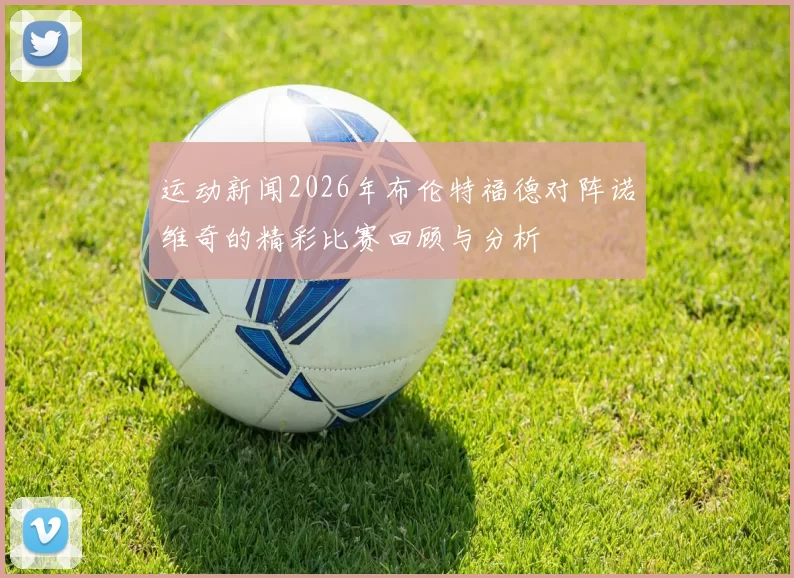 运动新闻2026年布伦特福德对阵诺维奇的精彩比赛回顾与分析