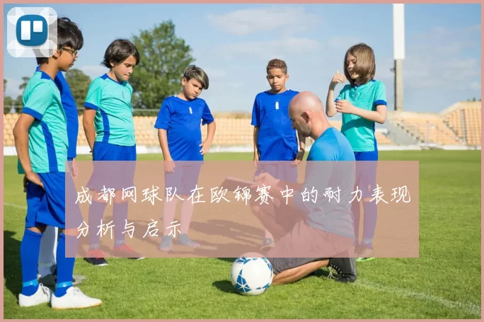 成都网球队在欧锦赛中的耐力表现分析与启示